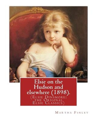 Elsie on the Hudson and elsewhere (1898). By: Martha Finley: (Elsie Dinsmore: the Original Elsie Classics) by Finley, Martha
