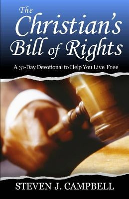 The Christian's Bill of Rights: A 31-Day Devotional to Help You Live Free by Campbell, Steven J.