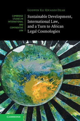 Sustainable Development, International Law, and a Turn to African Legal Cosmologies by Dzah, Godwin Eli Kwadzo