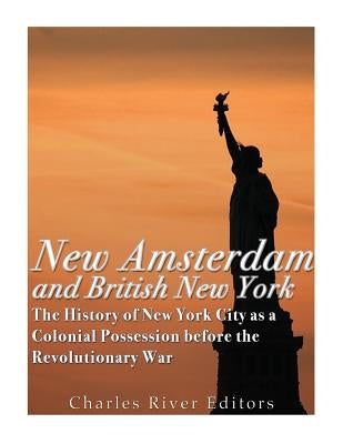 New Amsterdam and British New York: The History of New York City as a Colonial Possession before the Revolutionary War by Charles River