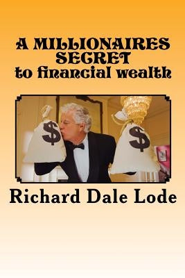 A MILLIONAIRES SECRET to financial wealth by Lode, Richard Dale