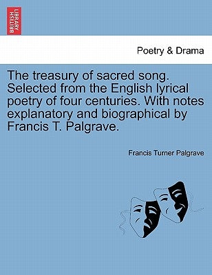 The Treasury of Sacred Song. Selected from the English Lyrical Poetry of Four Centuries. with Notes Explanatory and Biographical by Francis T. Palgrav by Palgrave, Francis Turner