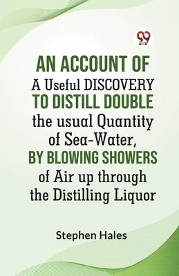 An Account Of A Useful Discovery To Distill Double The Usual Quantity Of Sea-Water, By Blowing Showers Of Air Up Through The Distilling Liquor by Hales Stephen