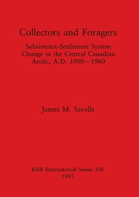 Collectors and Foragers: Subsistence-Settlement System Change in the Central Canadian Arctic, A.D.1000-1960 by Savelle, James M.