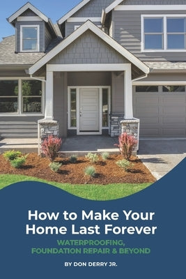 How to Make Your Home Last Forever: Waterproofing, Foundation Repair and Beyond by Derry, Don, Jr.