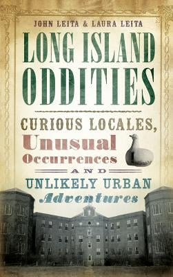 Long Island Oddities: Curious Locales, Unusual Occurrences and Unlikely Urban Adventures by Leita, John