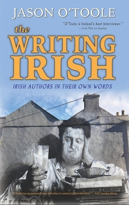 The Writing Irish (hardback): Irish Authors in Their Own Words by O'Toole, Jason