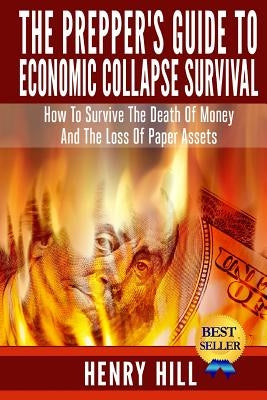 The Prepper's Guide To Economic Collapse Survival: How To Survive The Death Of Money And The Loss Of Paper Assets by Hill, Henry