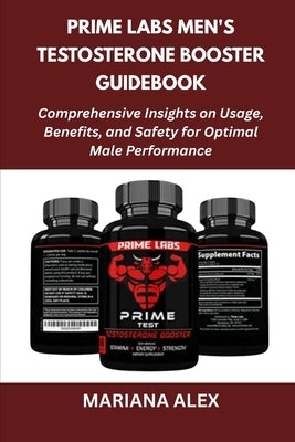 Prime Labs Men's Testosterone Booster Guidebook: Comprehensive Insights on Usage, Benefits, and Safety for Optimal Male Performance by Alex, Mariana