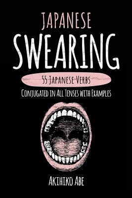 Japanese Swearing: 55 Japanese Verbs Conjugated in All Tenses with Examples by Abe, Akihiko