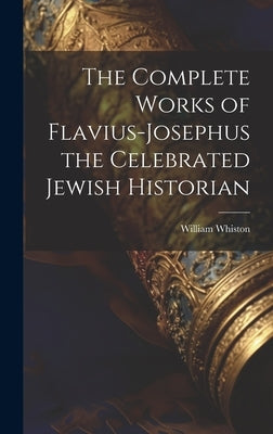 The Complete Works of Flavius-Josephus the Celebrated Jewish Historian by Whiston, William