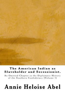 The American Indian as Slaveholder and Secessionist: An Omitted Chapter in the Diplomatic History of the Southern Confederacy by Abel, Annie Heloise