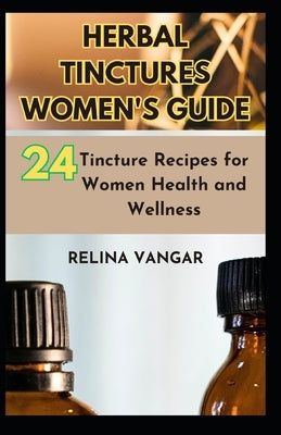Herbal Tinctures Women's Guide: 24-Tincture Recipes for Women Health and Wellness by Vangar, Relina