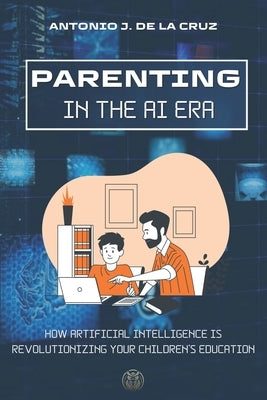 Parenting in the AI Era: How Artificial Intelligence is revolutionizing your children's education by de la Cruz, Antonio J.