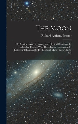The Moon: Her Motions, Aspect, Scenery, and Physical Condition. By Richard A. Proctor. With Three Lunar Photographs by Rutherfur by Proctor, Richard Anthony