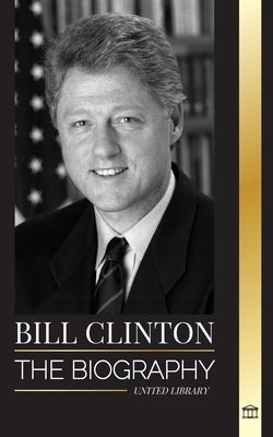 Bill Clinton: The biography and life of the 42nd president of the United States, capitalism, expectations and scandals by Library, United