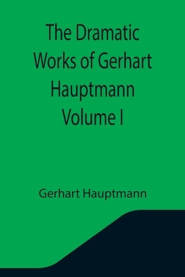 The Dramatic Works of Gerhart Hauptmann Volume I by Hauptmann, Gerhart
