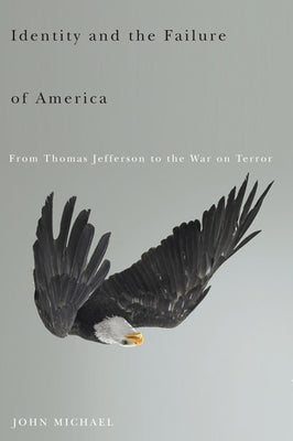 Identity and the Failure of America: From Thomas Jefferson to the War on Terror by Michael, John