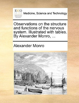 Observations on the Structure and Functions of the Nervous System. Illustrated with Tables. by Alexander Monro, ... by Monro, Alexander