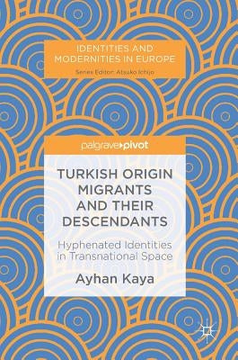 Turkish Origin Migrants and Their Descendants: Hyphenated Identities in Transnational Space by Kaya, Ayhan