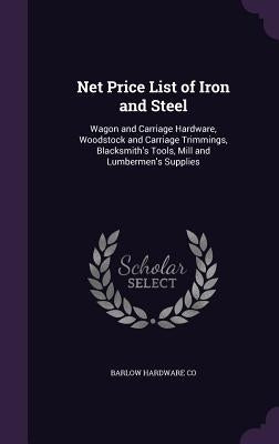 Net Price List of Iron and Steel: Wagon and Carriage Hardware, Woodstock and Carriage Trimmings, Blacksmith's Tools, Mill and Lumbermen's Supplies by Co, Barlow Hardware