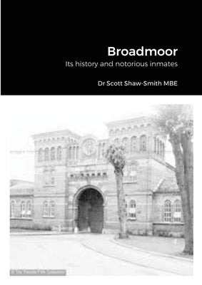 Broadmoor: Its history and notorious inmates by Shaw-Smith Mbe, Scott