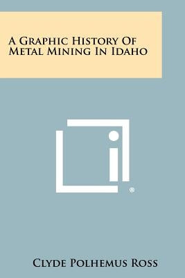 A Graphic History of Metal Mining in Idaho by Ross, Clyde Polhemus