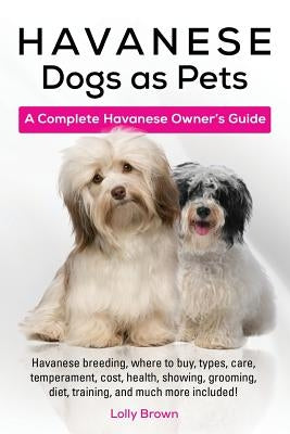 Havanese Dogs as Pets: Havanese breeding, where to buy, types, care, temperament, cost, health, showing, grooming, diet, training, and much m by Brown, Lolly