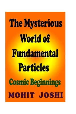 The Mysterious World of Fundamental Particles: Cosmic Beginnings by Joshi, Mohit