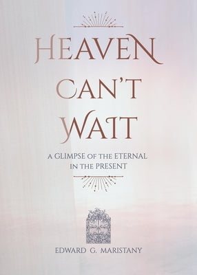 Heaven Can't Wait: A Glimpse of the Eternal in the Present by Maristany, Edward
