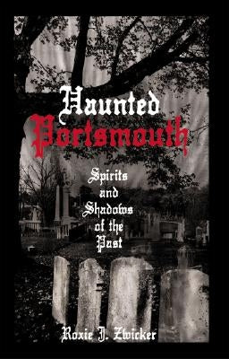 Haunted Portsmouth: Spirits and Shadows of the Past by Zwicker, Roxie