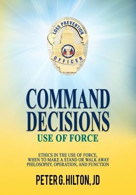 Command Decisions: Use of Force: Ethics in the Use of Force, When to Make a Stand or Walk Away Philosophy, Operation, and Function by Hilton Jd, Peter G.
