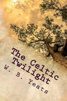 The Celtic Twilight: One of the Greatest Faery Tale Collections of all Time by Yeats, W. B.