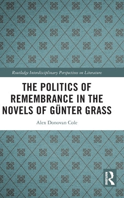 The Politics of Remembrance in the Novels of Günter Grass by Cole, Alex Donovan