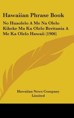 Hawaiian Phrase Book: No Huaolelo A Me Na Olelo Kikeke Ma Ka Olelo Beritania A Me Ka Olelo Hawaii (1906) by Hawaiian News Company Limited