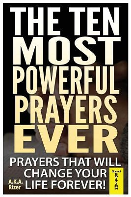 The Ten Most Powerful Prayers Ever: Prayers That Will Change Your Life Forever! by Rizer, A. K. a.