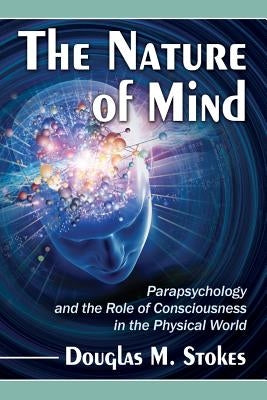 The Nature of Mind: Parapsychology and the Role of Consciousness in the Physical World by Stokes, Douglas M.