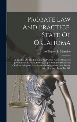 Probate Law And Practice, State Of Oklahoma: A Treatise On The Following And Other Kindred Subjects: Jurisdiction Of Courts, Infancy, Dependent And De by Merwine, Wellington L.