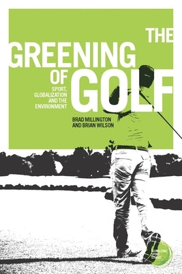 The Greening of Golf: Sport, Globalization and the Environment by Millington, Brad