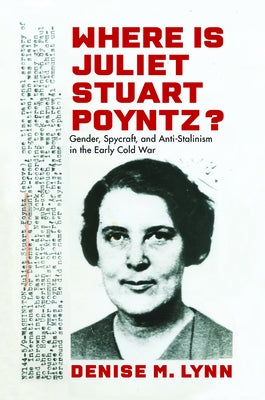 Where Is Juliet Stuart Poyntz?: Gender, Spycraft, and Anti-Stalinism in the Early Cold War by Lynn, Denise M.