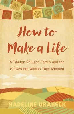 How to Make a Life: A Tibetan Refugee Family and the Midwestern Woman They Adopted by Uraneck, Madeline