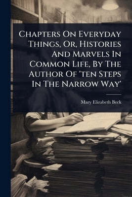 Chapters On Everyday Things, Or, Histories And Marvels In Common Life, By The Author Of 'ten Steps In The Narrow Way' by Beck, Mary Elizabeth