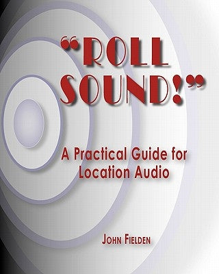 "Roll Sound!": A Practical Guide for Location Audio by Fielden, John