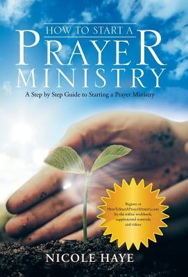 How to Start a Prayer Ministry: A Step by Step Guide to Starting a Prayer Ministry by Haye, Nicole