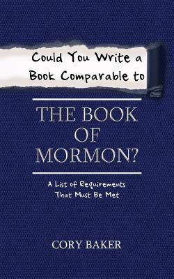 Could You Write a Book Comparable to the Book of Mormon?: A List of Requirements That Must Be Met by Baker, Cory