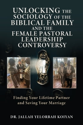 Unlocking the Sociology of the Biblical Family and the Female Pastoral Leadership Controversy: Finding Your Lifetime Partner and Saving Your Marriage by Koiyan, Jallah Yelorbah