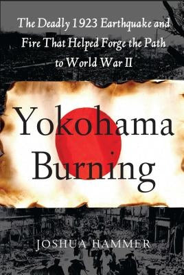 Yokohama Burning: The Deadly 1923 Earthquake and Fire That Helped Forge the Path to World War II by Hammer, Joshua