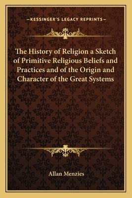 The History of Religion a Sketch of Primitive Religious Beliefs and Practices and of the Origin and Character of the Great Systems by Menzies, Allan