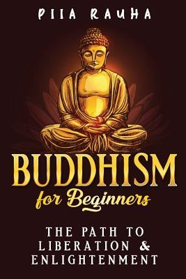 Buddhism for Beginners: The Path to Liberation & Enlightenment by Rauha, Piia