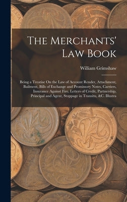 The Merchants' Law Book: Being a Treatise On the Law of Account Render, Attachment, Bailment, Bills of Exchange and Promissory Notes, Carriers, by Grimshaw, William
